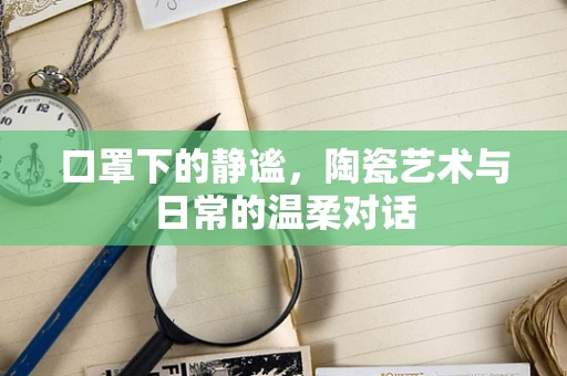 口罩下的静谧，陶瓷艺术与日常的温柔对话