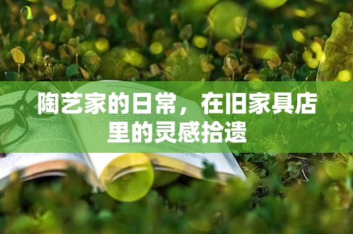 陶艺家的日常，在旧家具店里的灵感拾遗