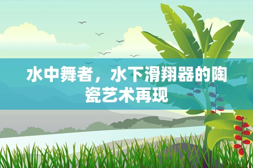 水中舞者，水下滑翔器的陶瓷艺术再现