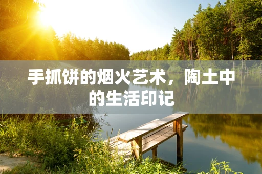 手抓饼的烟火艺术，陶土中的生活印记