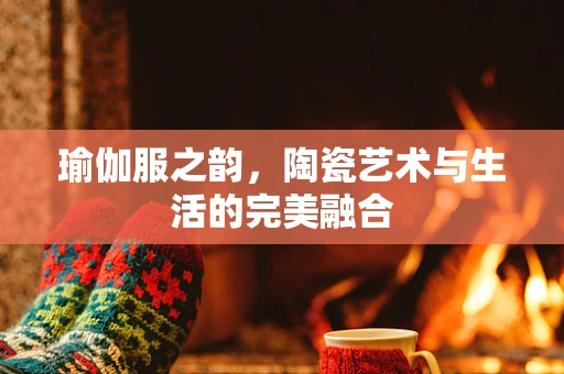 瑜伽服之韵，陶瓷艺术与生活的完美融合