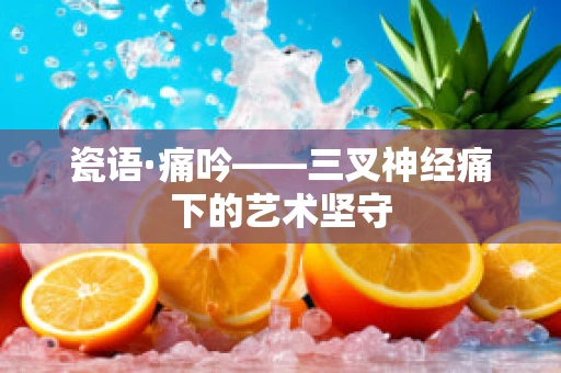 瓷语·痛吟——三叉神经痛下的艺术坚守