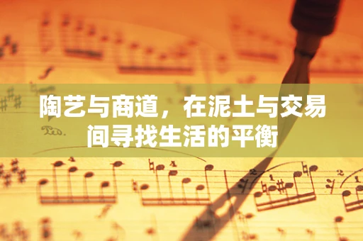 陶艺与商道，在泥土与交易间寻找生活的平衡