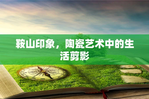 鞍山印象，陶瓷艺术中的生活剪影