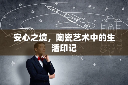 安心之境，陶瓷艺术中的生活印记