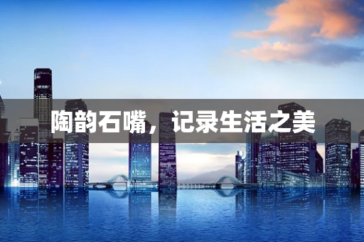 陶韵石嘴，记录生活之美
