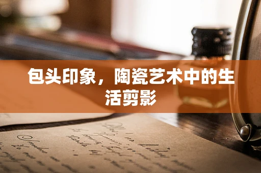 包头印象，陶瓷艺术中的生活剪影