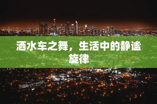 洒水车之舞，生活中的静谧旋律
