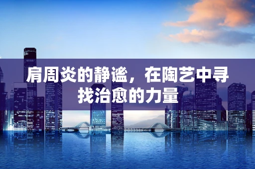 肩周炎的静谧，在陶艺中寻找治愈的力量