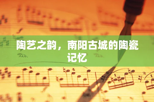 陶艺之韵，南阳古城的陶瓷记忆