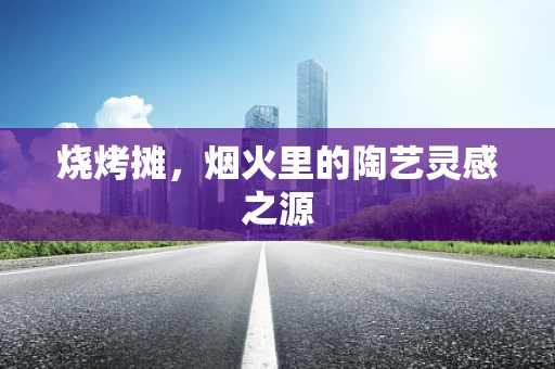 烧烤摊，烟火里的陶艺灵感之源