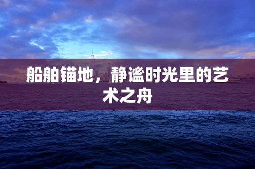 船舶锚地，静谧时光里的艺术之舟