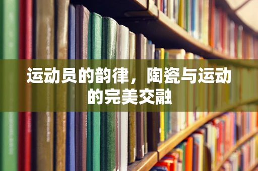 运动员的韵律，陶瓷与运动的完美交融