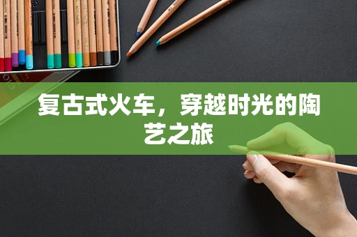 复古式火车，穿越时光的陶艺之旅