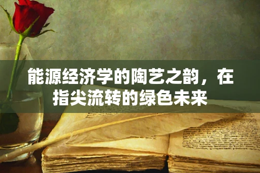 能源经济学的陶艺之韵，在指尖流转的绿色未来