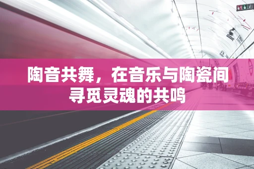 陶音共舞，在音乐与陶瓷间寻觅灵魂的共鸣
