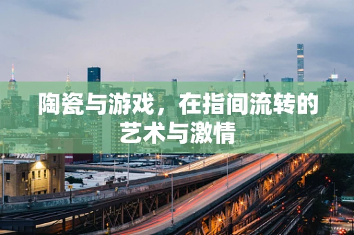 陶瓷与游戏，在指间流转的艺术与激情