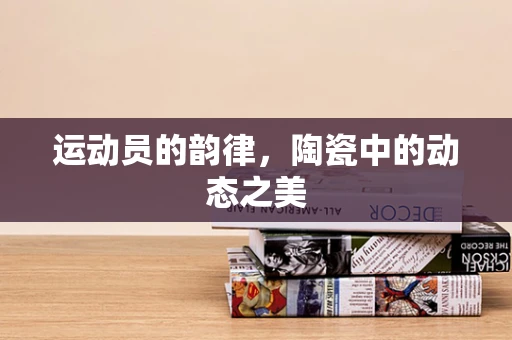 运动员的韵律，陶瓷中的动态之美