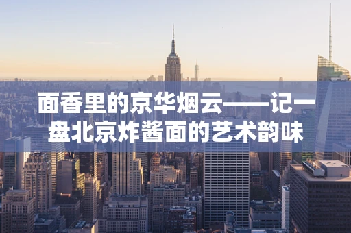 面香里的京华烟云——记一盘北京炸酱面的艺术韵味