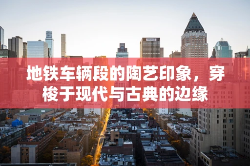 地铁车辆段的陶艺印象，穿梭于现代与古典的边缘