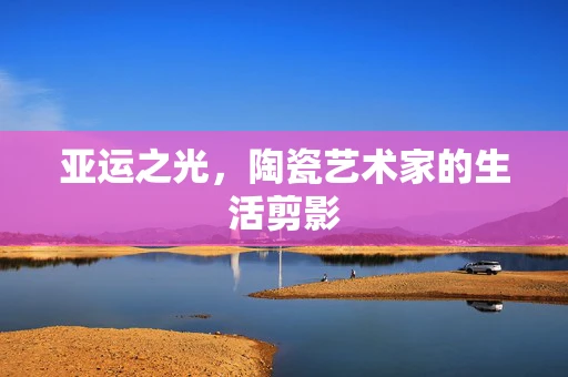亚运之光，陶瓷艺术家的生活剪影
