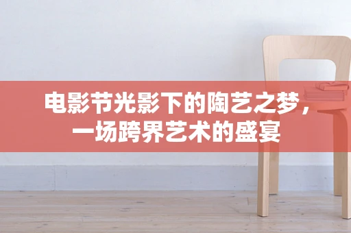 电影节光影下的陶艺之梦，一场跨界艺术的盛宴