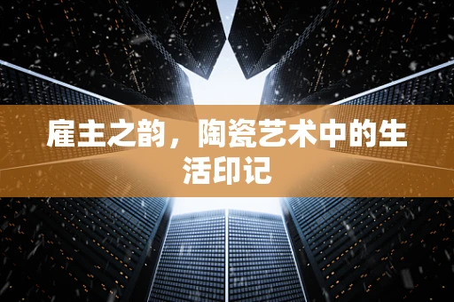雇主之韵，陶瓷艺术中的生活印记
