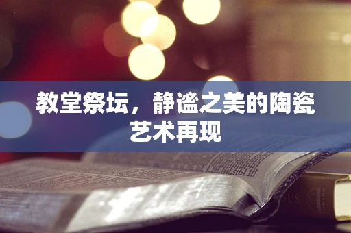 教堂祭坛，静谧之美的陶瓷艺术再现