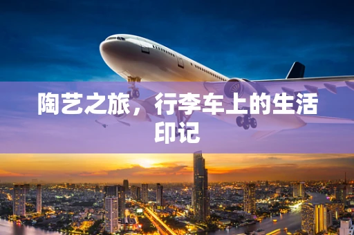 陶艺之旅，行李车上的生活印记