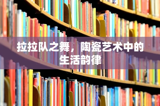 拉拉队之舞，陶瓷艺术中的生活韵律