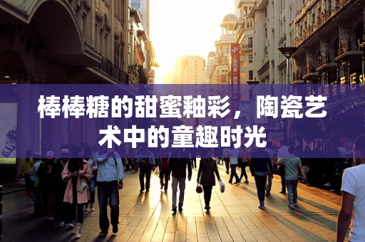 棒棒糖的甜蜜釉彩，陶瓷艺术中的童趣时光