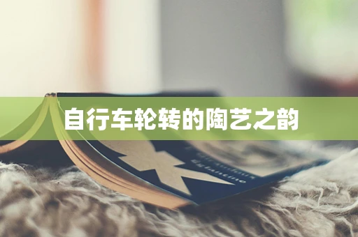 自行车轮转的陶艺之韵