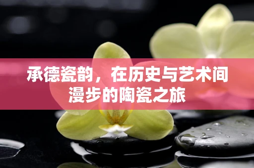承德瓷韵，在历史与艺术间漫步的陶瓷之旅