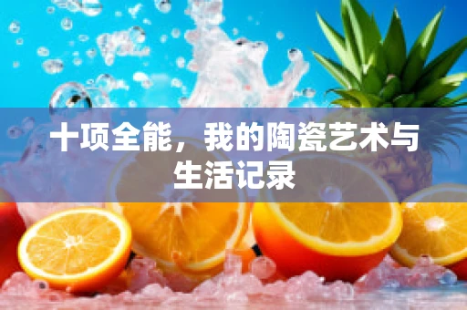 十项全能，我的陶瓷艺术与生活记录