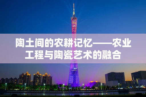 陶土间的农耕记忆——农业工程与陶瓷艺术的融合