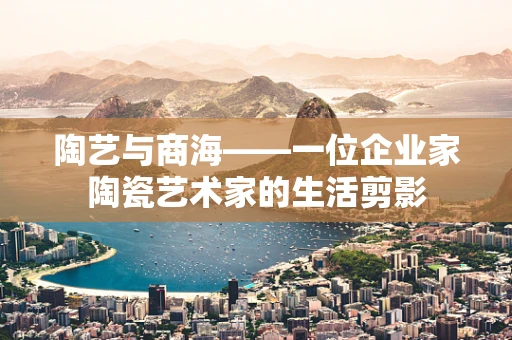 陶艺与商海——一位企业家陶瓷艺术家的生活剪影