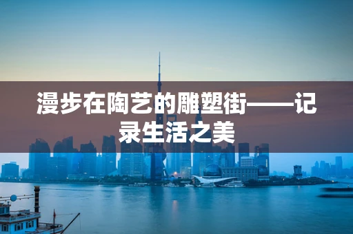 漫步在陶艺的雕塑街——记录生活之美