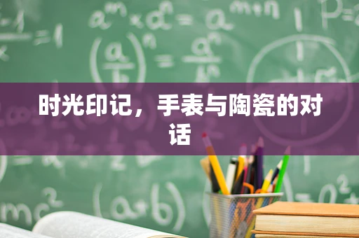 时光印记，手表与陶瓷的对话