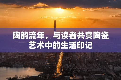陶韵流年，与读者共赏陶瓷艺术中的生活印记