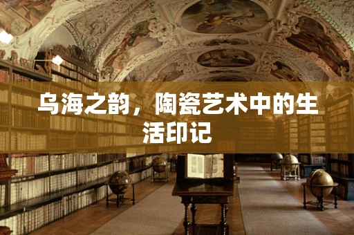 乌海之韵，陶瓷艺术中的生活印记