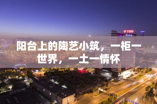 阳台上的陶艺小筑，一柜一世界，一土一情怀