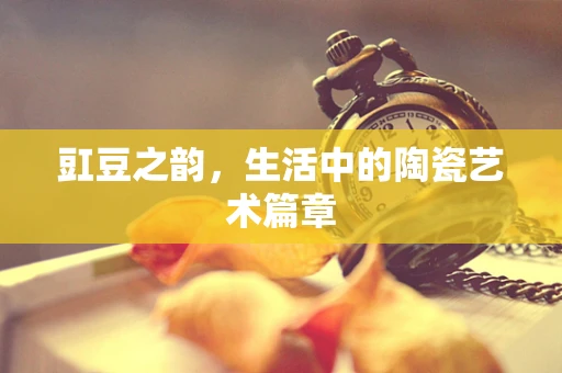 豇豆之韵，生活中的陶瓷艺术篇章