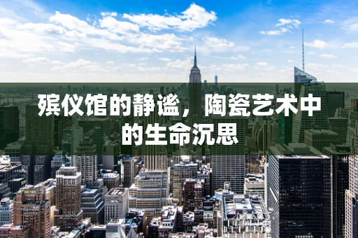 殡仪馆的静谧，陶瓷艺术中的生命沉思