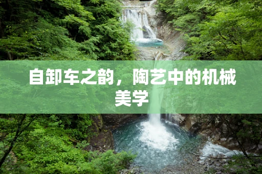 自卸车之韵，陶艺中的机械美学
