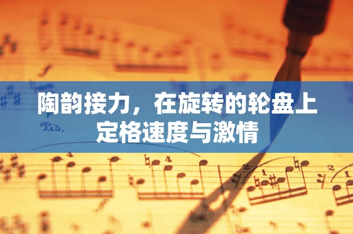 陶韵接力，在旋转的轮盘上定格速度与激情