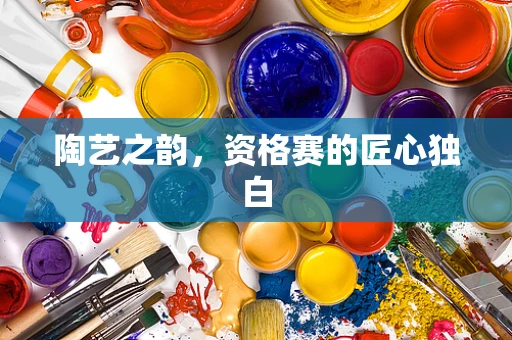 陶艺之韵，资格赛的匠心独白