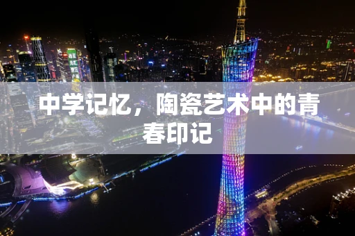 中学记忆，陶瓷艺术中的青春印记