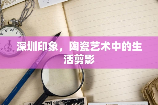 深圳印象，陶瓷艺术中的生活剪影