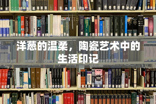 洋葱的温柔，陶瓷艺术中的生活印记