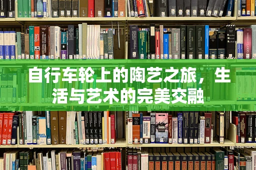 自行车轮上的陶艺之旅，生活与艺术的完美交融